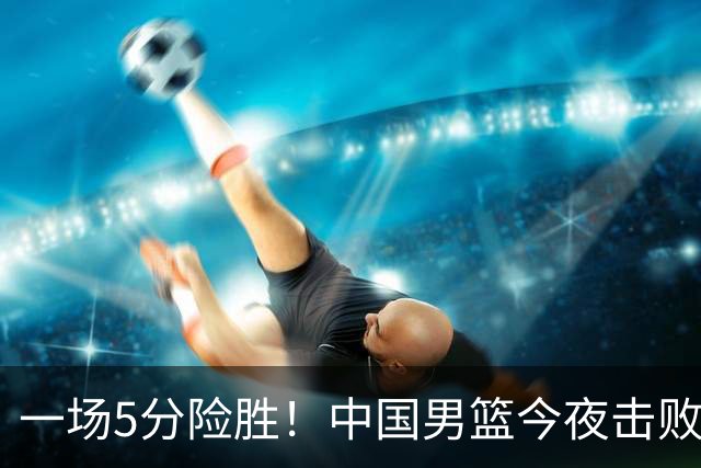 一场5分险胜！中国男篮今夜击败荷兰，杨瀚森砍下7分，廖三宁21分