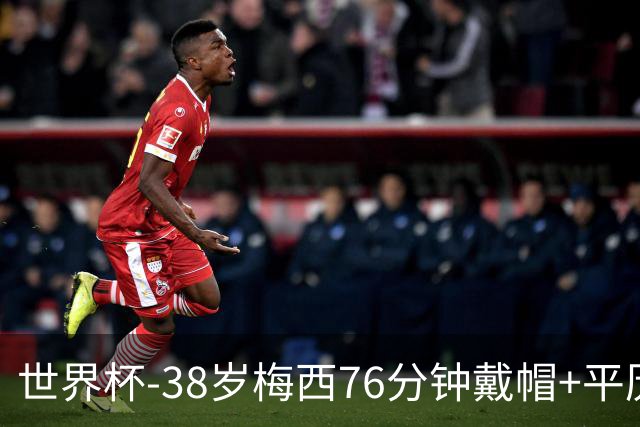 世界杯-38岁梅西76分钟戴帽+平历史纪录 阿根廷3-0阿尔及利亚