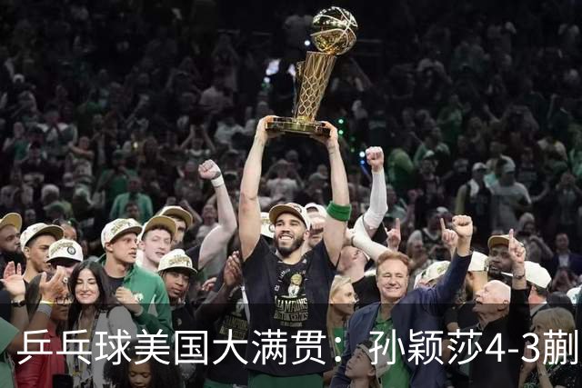 乒乓球美国大满贯：孙颖莎4-3蒯曼 四大满贯女单均已折桂