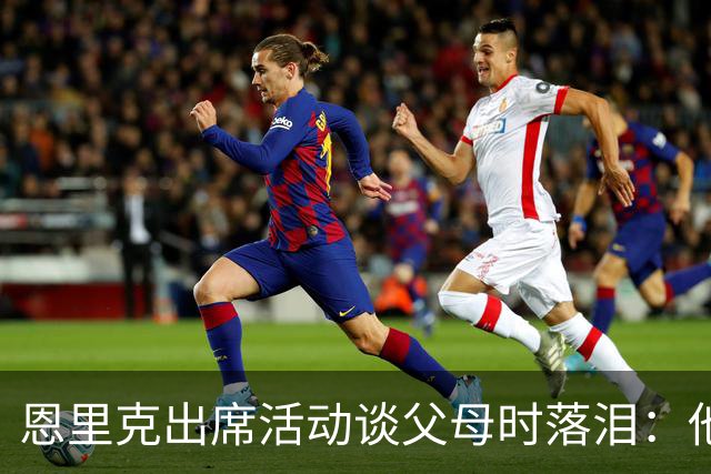 恩里克出席活动谈父母时落泪：他们永远是我人生的榜样