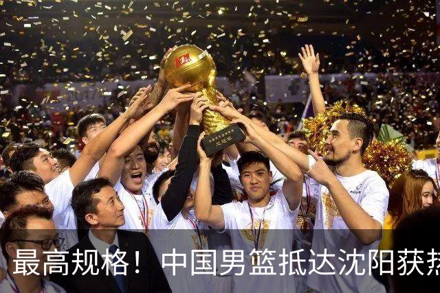 最高规格！中国男篮抵达沈阳获热烈欢迎 备战7月3日对决日本