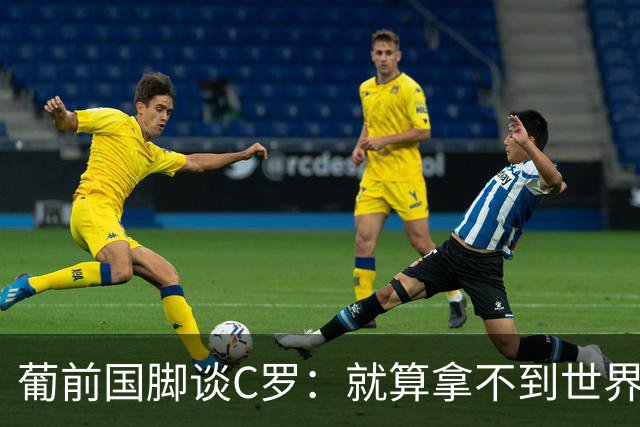 葡前国脚谈C罗：就算拿不到世界杯 他在足球史的伟大也绝不会褪色