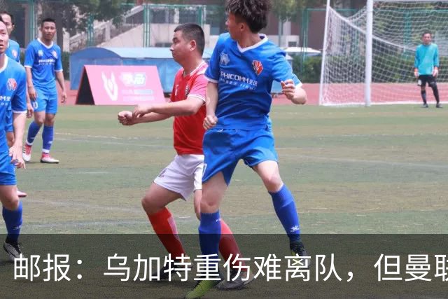 邮报：乌加特重伤难离队，但曼联引进埃德松和M费计划不受影响